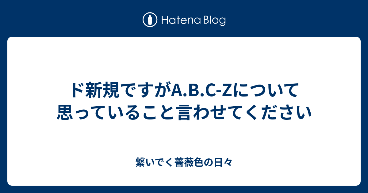 ド新規ですがa B C Zについて思っていること言わせてください 繋いでく薔薇色の日々