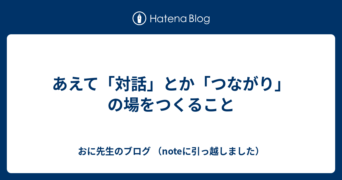 あえて「対話」とか「つながり」の場をつくること - おに先生のブログ （noteに引っ越しました）