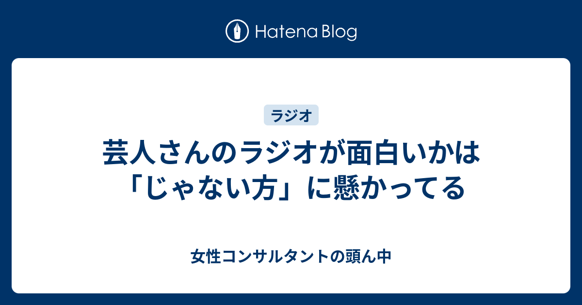 芸人さんのラジオが面白いかは じゃない方 に懸かってる 女性コンサルタントの頭ん中