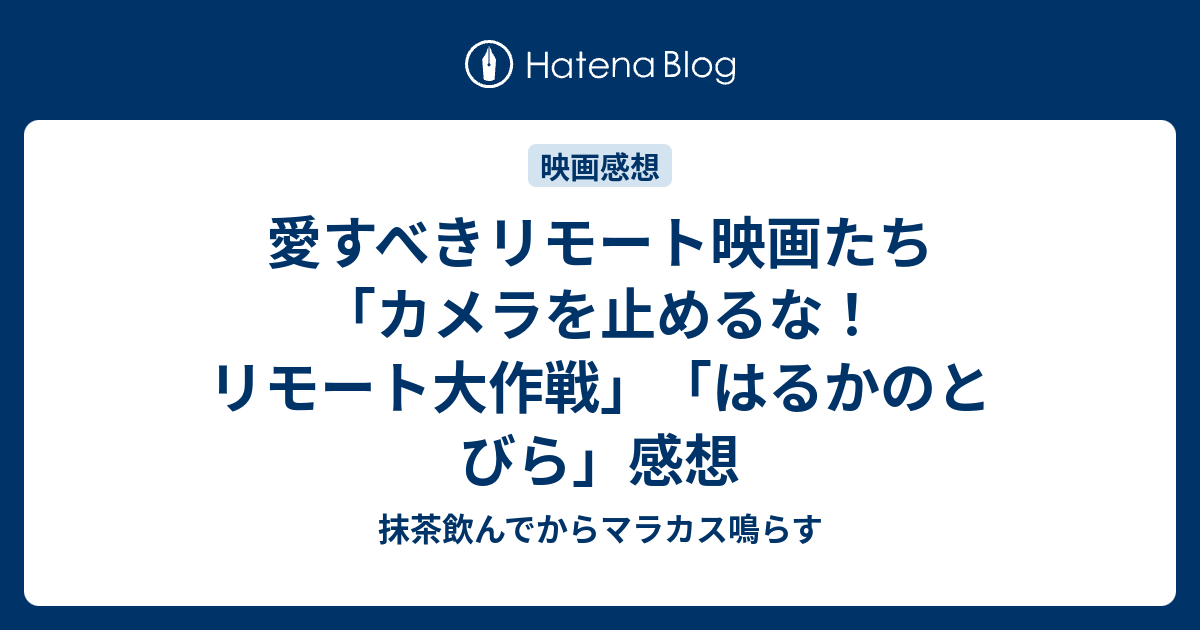 愛すべきリモート映画たち カメラを止めるな リモート大作戦 はるかのとびら 感想 抹茶飲んでからマラカス鳴らす
