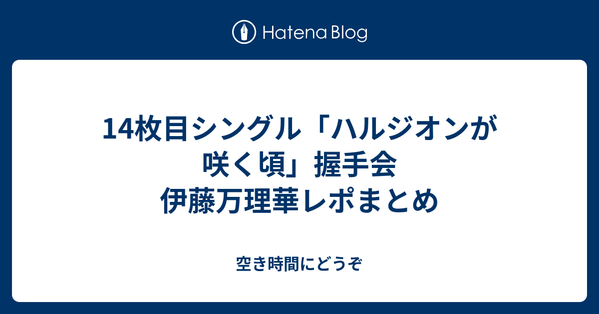 14枚目シングル ハルジオンが咲く頃 握手会 伊藤万理華レポまとめ 空き時間にどうぞ