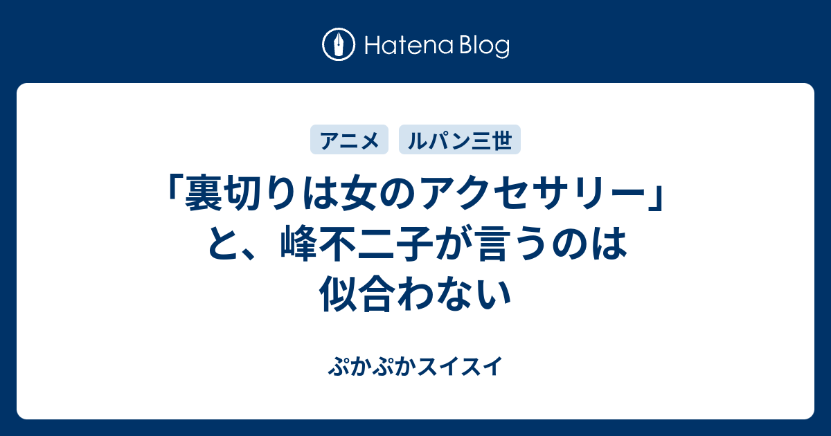 裏切りは女のアクセサリー と 峰不二子が言うのは似合わない ぷかぷかスイスイ