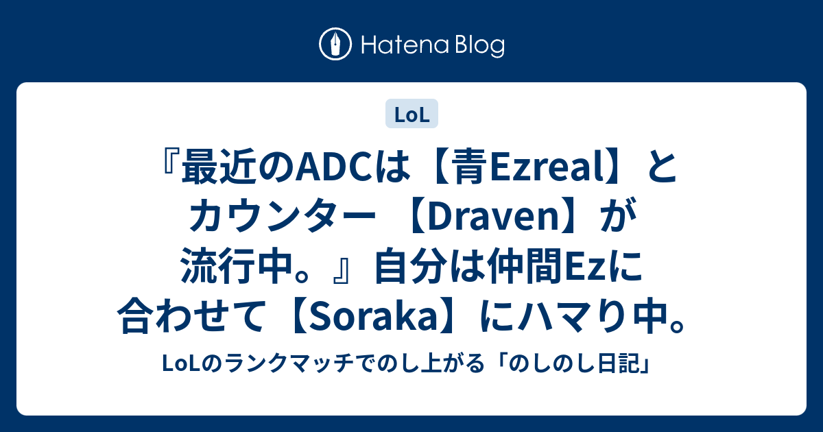 最近のadcは 青ezreal とカウンター Draven が流行中 自分は仲間ezに合わせて Soraka にハマり中 Lol のランクマッチでのし上がる のしのし日記