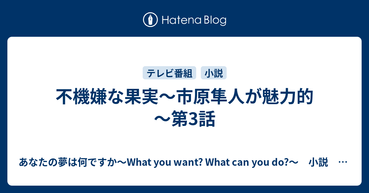 不機嫌な果実 市原隼人が魅力的 第3話 あなたの夢は何ですか What You Want What Can You Do 小説 公式ブログ