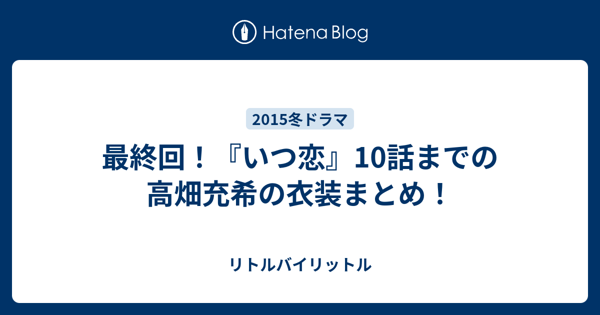 最終回 いつ恋 10話までの高畑充希の衣装まとめ リトルバイリットル