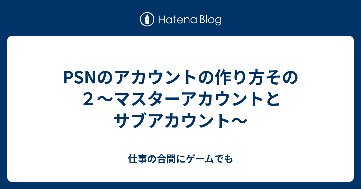 Psnのアカウントの作り方その２ マスターアカウントとサブアカウント 仕事の合間にゲームでも