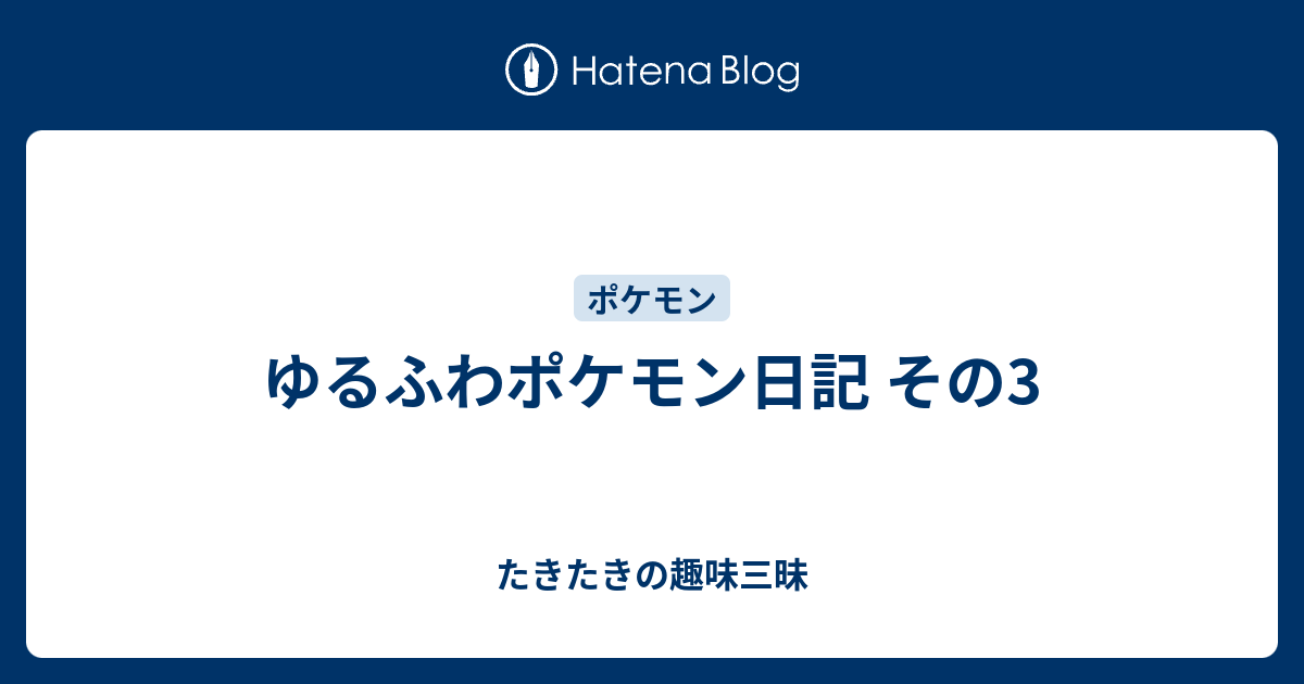 ゆるふわポケモン日記 その3 たきたきの趣味三昧