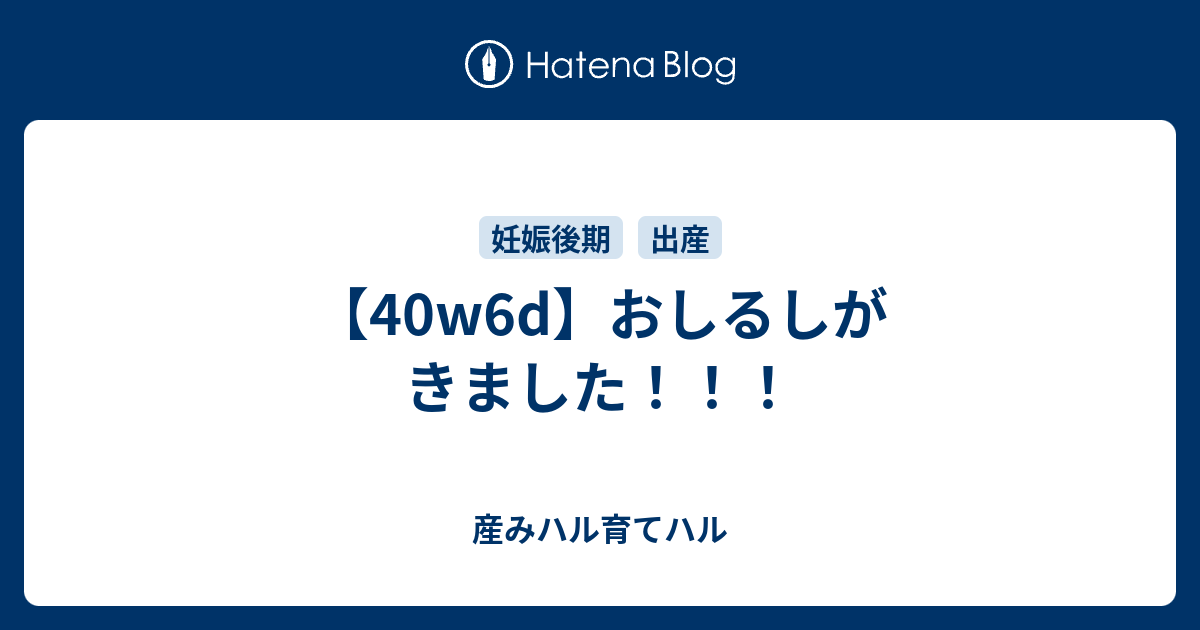 40w6d おしるしがきました 産みハル育てハル