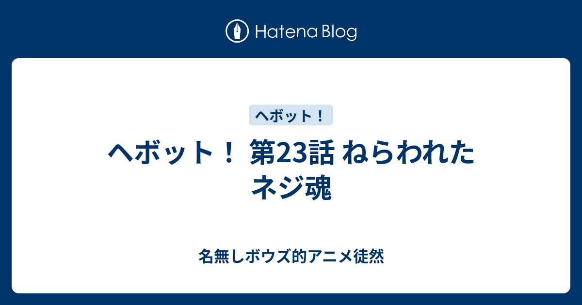 ヘボット 第23話 ねらわれたネジ魂 名無しボウズ的アニメ徒然
