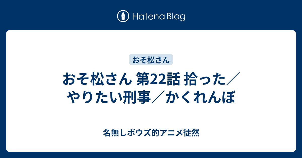 おそ松さん 第22話 拾った やりたい刑事 かくれんぼ 名無しボウズ的アニメ徒然