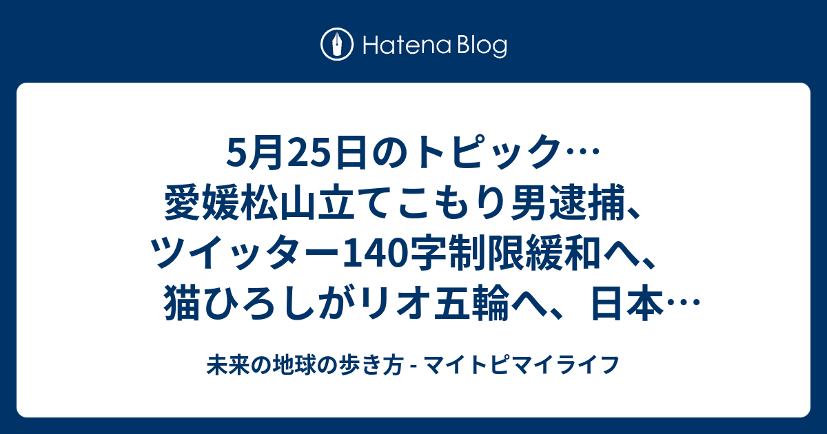 5月25日のトピック 愛媛松山立てこもり男逮捕 ツイッター140字制限緩和へ 猫ひろしがリオ五輪へ 日本25年連続世界一お金持ちの国に 未来の地球の歩き方 マイトピマイライフ