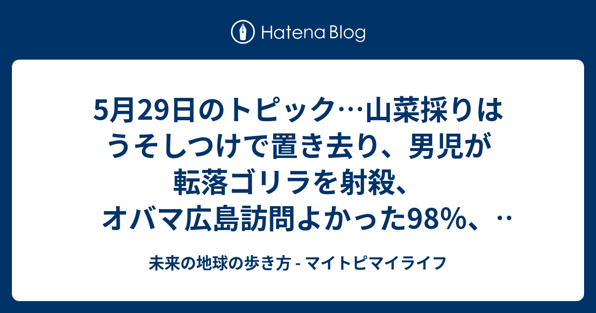 5月29日のトピック 山菜採りはうそしつけで置き去り 男児が転落ゴリラを射殺 オバマ広島訪問よかった98 広告宣伝車にひかれ男性死亡 ほんやくコンニャクが実現 物理学者が新しい光の形態発見 未来の地球の歩き方 マイトピマイライフ