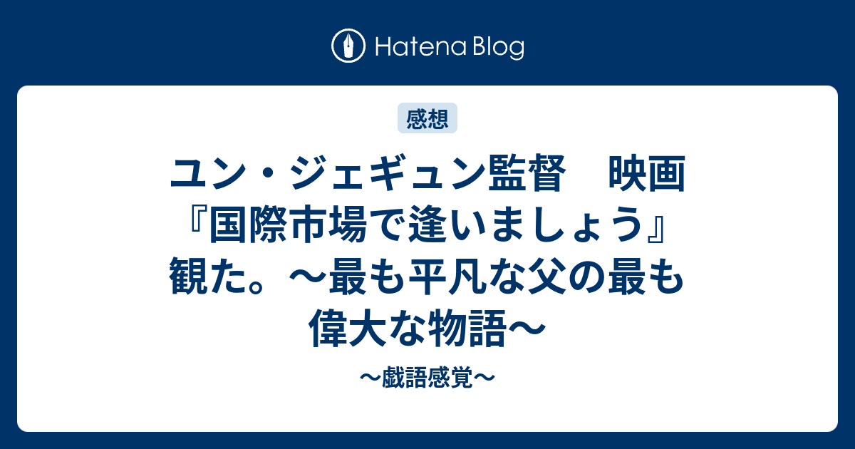ユン ジェギュン監督 映画 国際市場で逢いましょう 観た 最も平凡な父の最も偉大な物語 戯語感覚