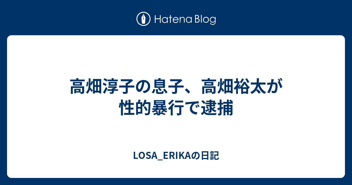 高畑淳子の息子 高畑裕太が性的暴行で逮捕 Losa Erikaの日記