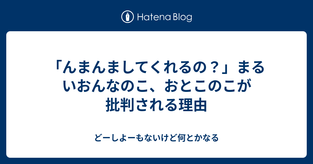 んまんましてくれるの まるいおんなのこ おとこのこが批判される理由 どーしよーもないけど何とかなる