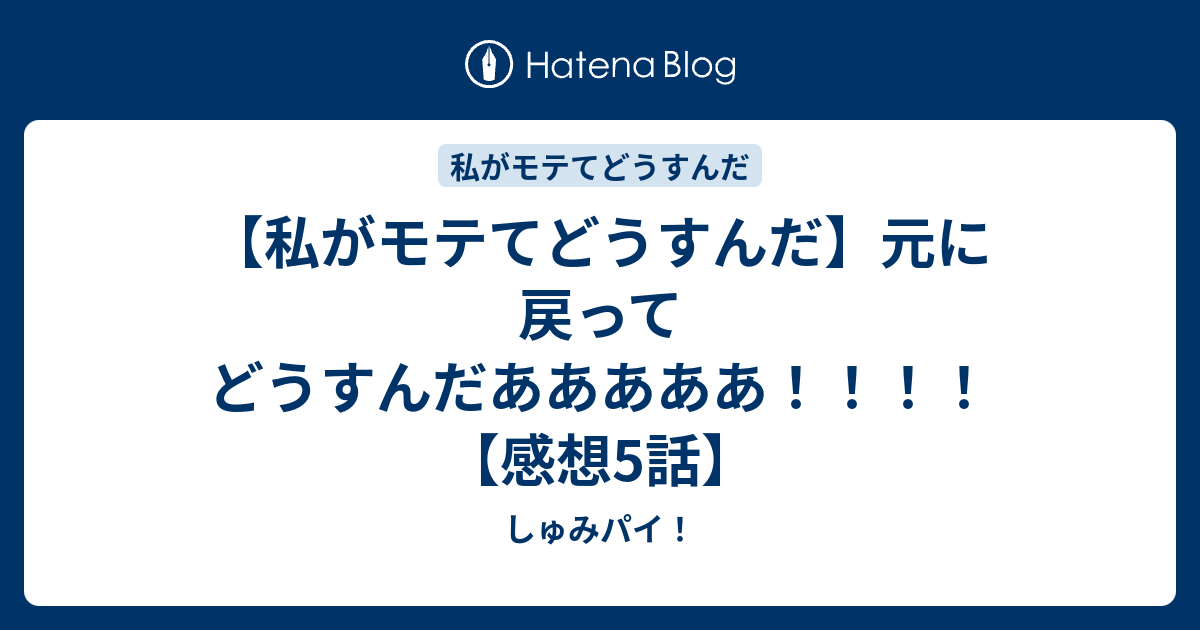 私がモテてどうすんだ 元に戻ってどうすんだあああああ 感想5話 しゅみパイ