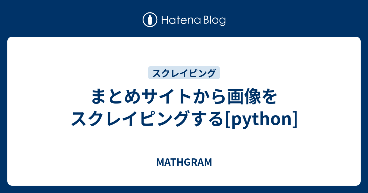 まとめサイトから画像をスクレイピングする[python] - MATHGRAM