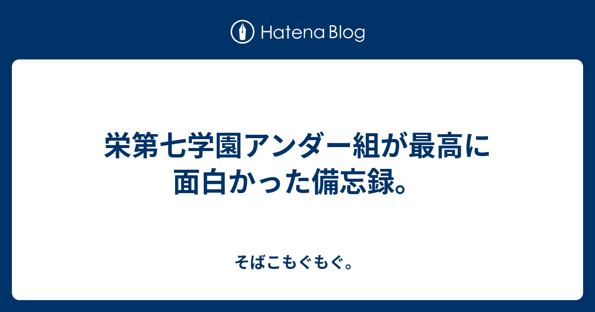 栄第七学園アンダー組が最高に面白かった備忘録 そばこもぐもぐ