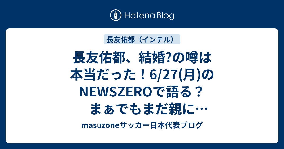 長友佑都 結婚 の噂は本当だった 6 27 月 のnewszeroで語る まぁでもまだ親にあいさつしただけだそうです Masuzoneサッカー 日本代表ブログ