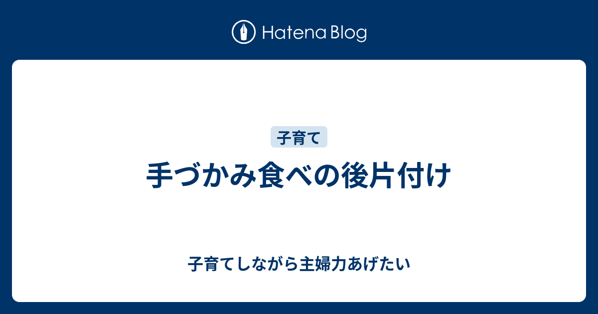 手づかみ食べの後片付け 子育てしながら主婦力あげたい