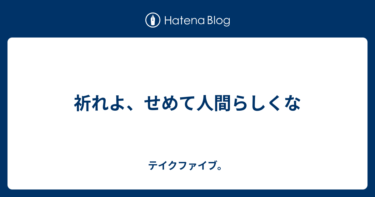 祈れよ せめて人間らしくな テイクファイブ