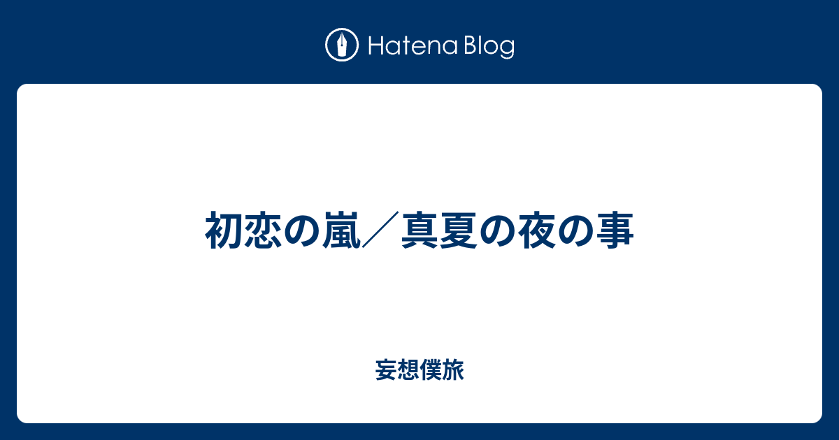 初恋の嵐 真夏の夜の事 妄想僕旅