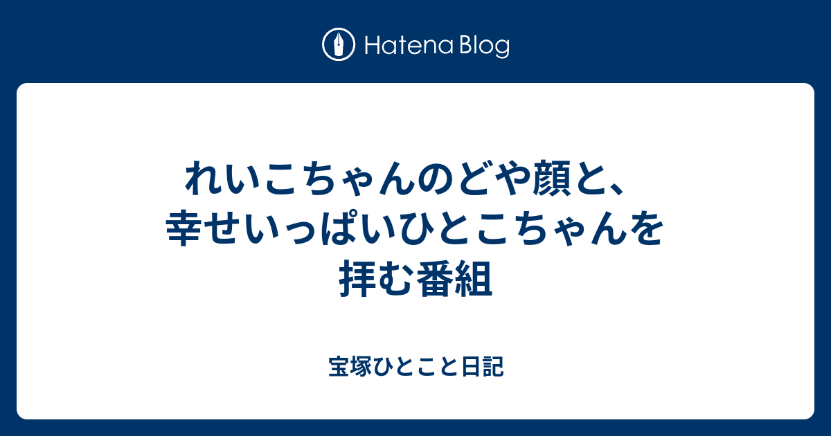 れいこちゃんのどや顔と 幸せいっぱいひとこちゃんを拝む番組 宝塚ひとこと日記