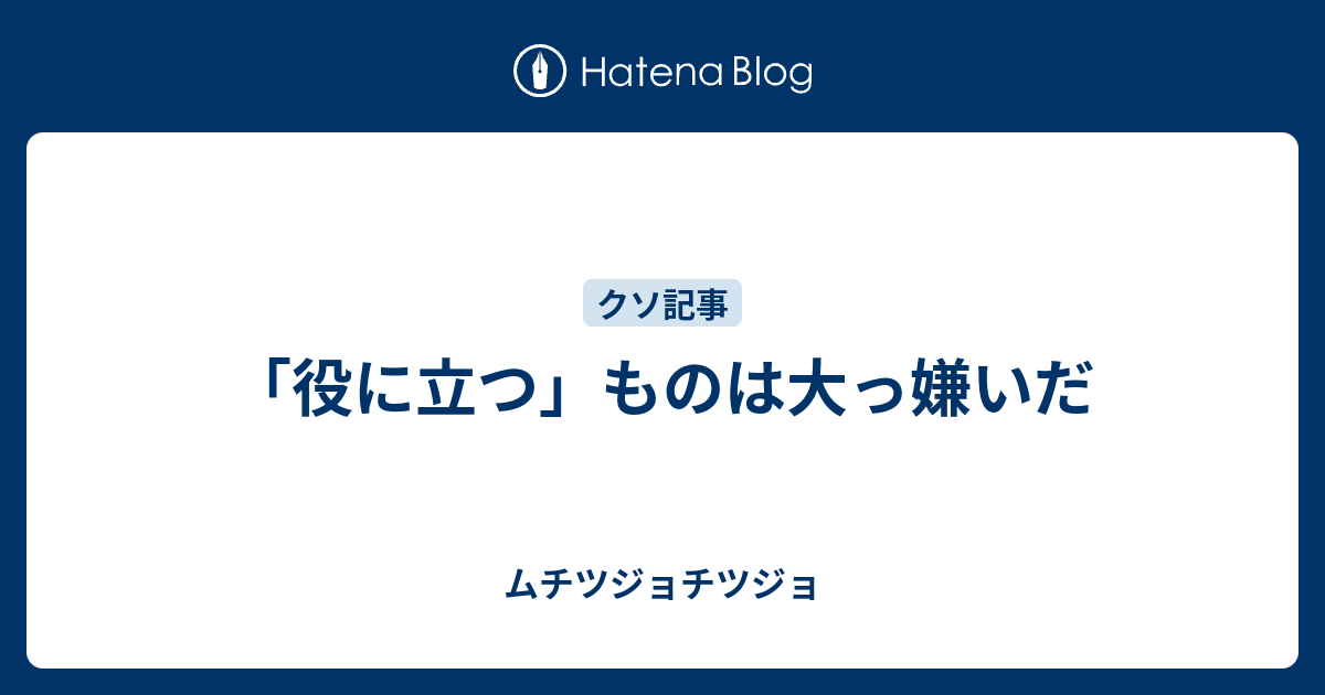 役に立つ ものは大っ嫌いだ ムチツジョチツジョ