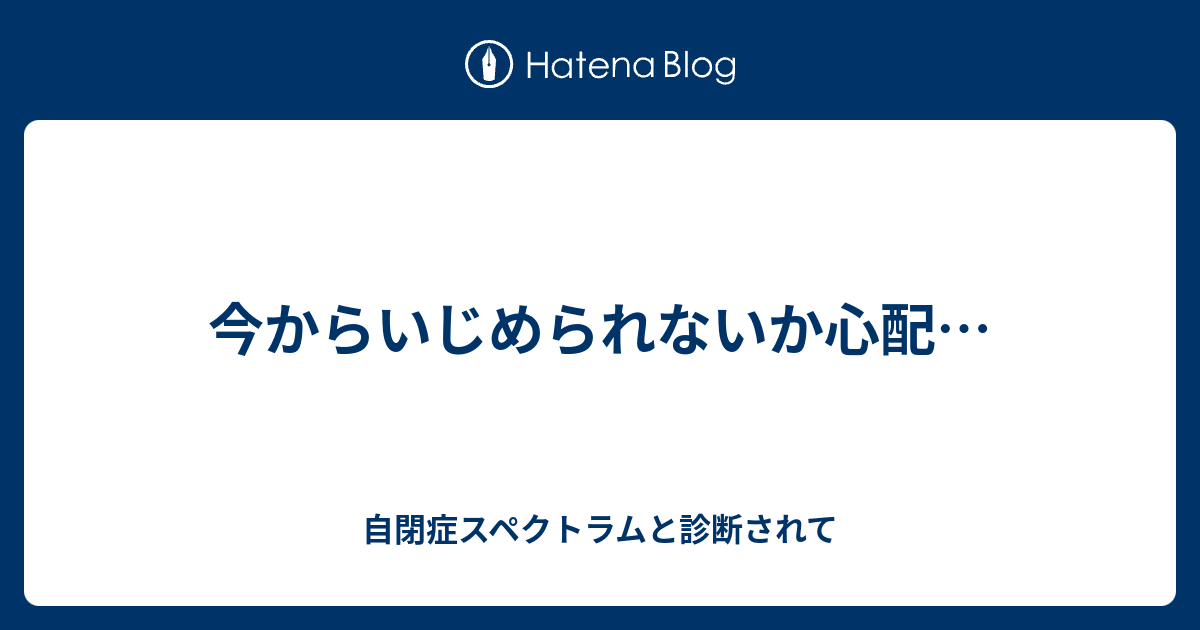 今からいじめられないか心配 自閉症スペクトラムと診断されて