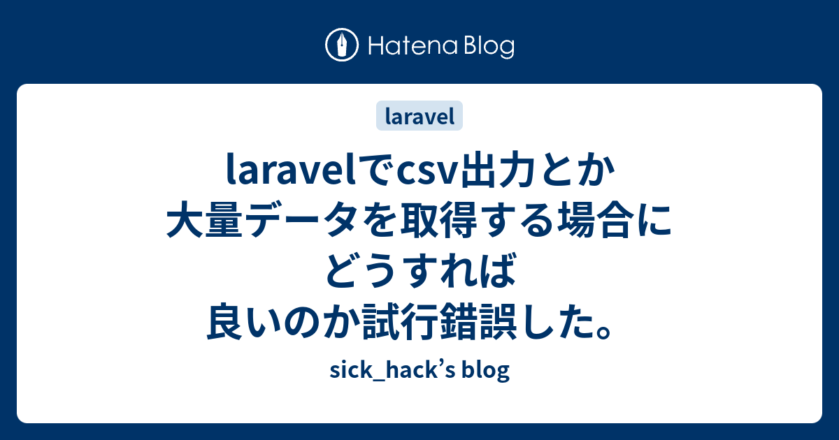 Laravelでcsv出力とか大量データを取得する場合にどうすれば良いのか試行錯誤した Sick Hack S Blog