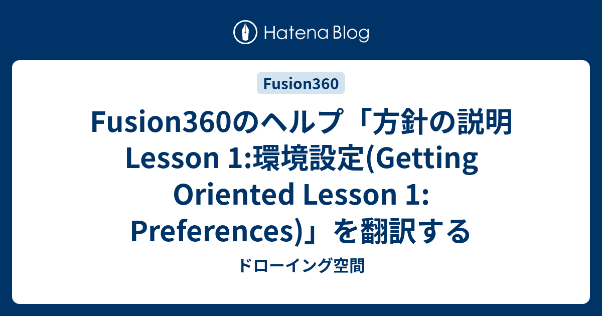 Fusion360のヘルプ 方針の説明 Lesson 1 環境設定 Getting Oriented Lesson 1 Preferences を翻訳する ドローイング空間