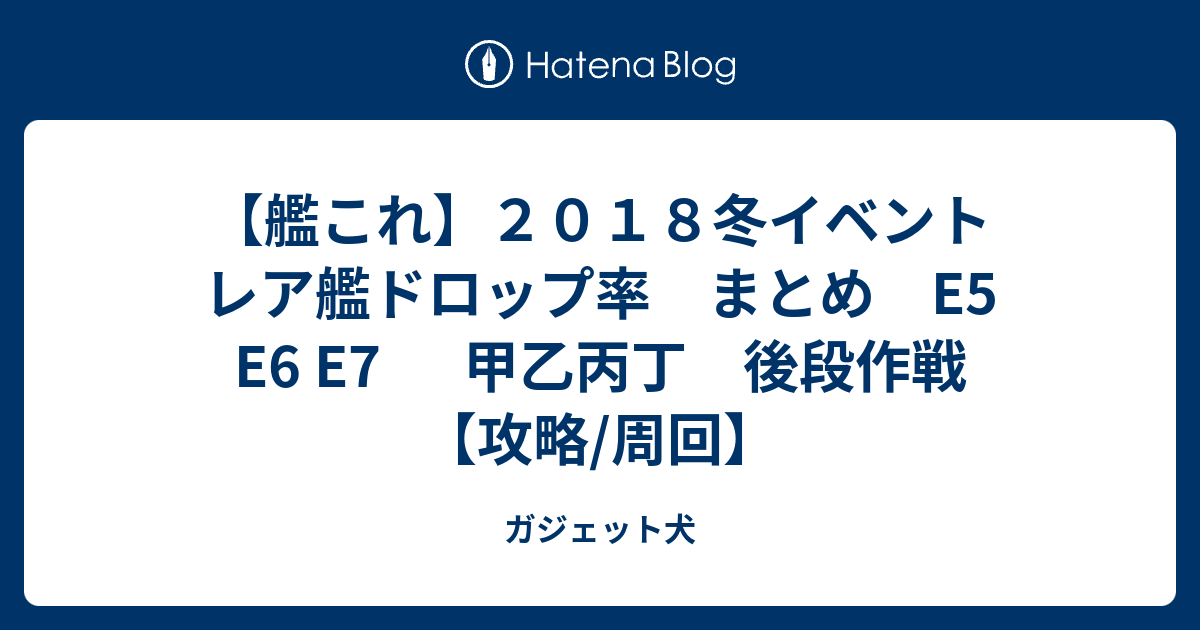 艦これ ２０１８冬イベント レア艦ドロップ率 まとめ E5 E6 E7 甲乙丙丁 後段作戦 攻略 周回 ガジェット犬