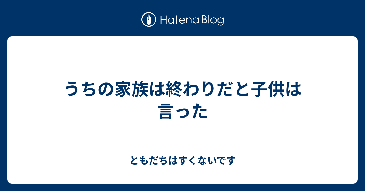 うちの家族は終わりだと子供は言った ともだちはすくないです