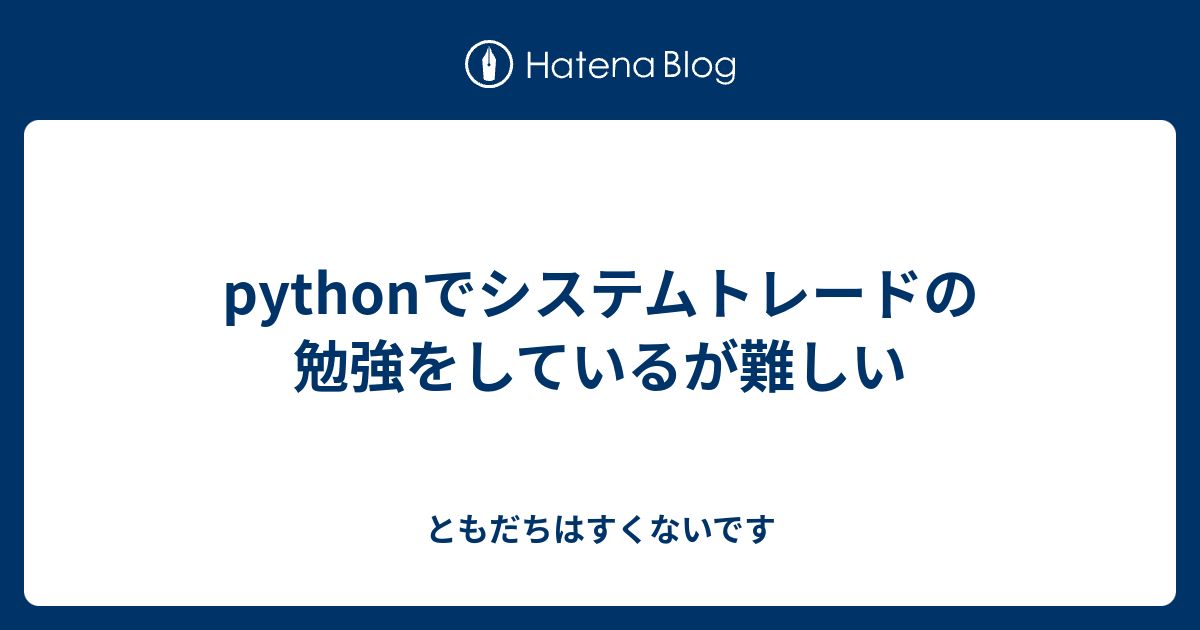 Pythonでシステムトレードの勉強をしているが難しい ともだちはすくないです