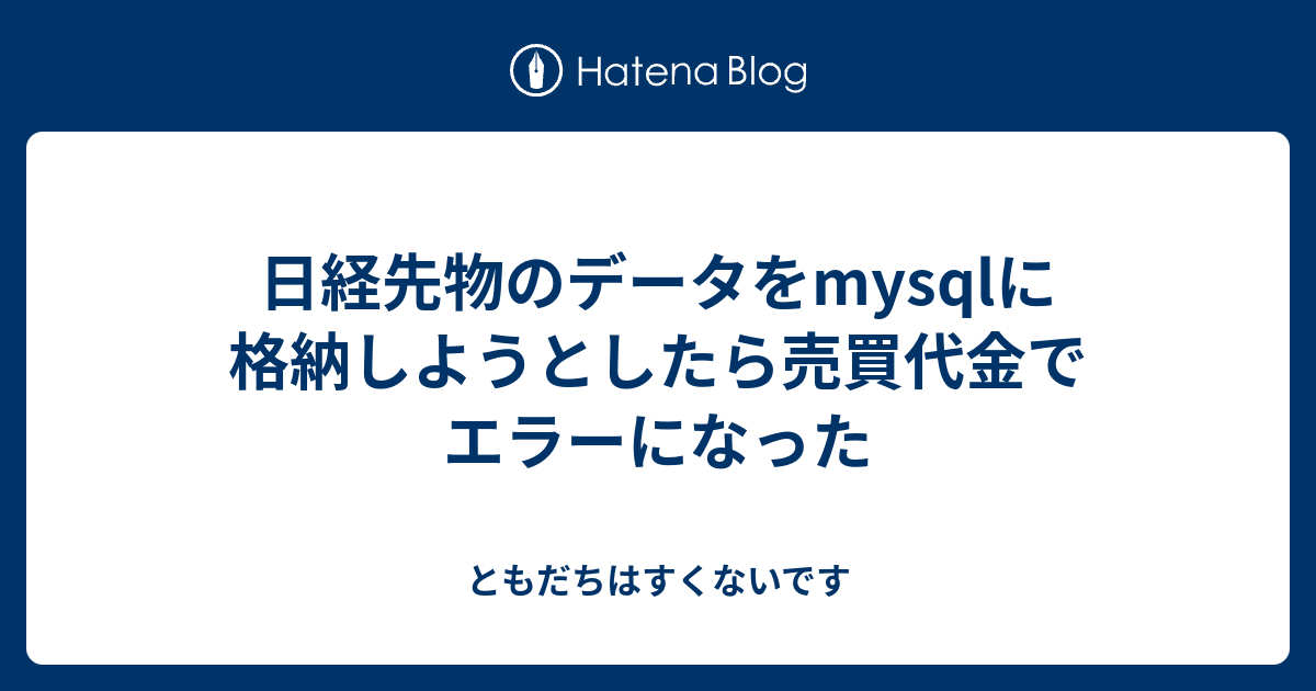 日経先物のデータをmysqlに格納しようとしたら売買代金でエラーになった ともだちはすくないです