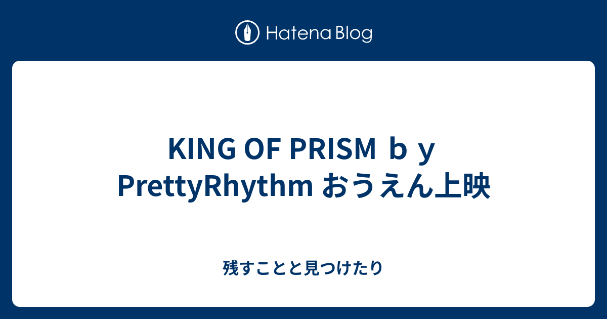 King Of Prism ｂｙ Prettyrhythm おうえん上映 残すことと見つけたり