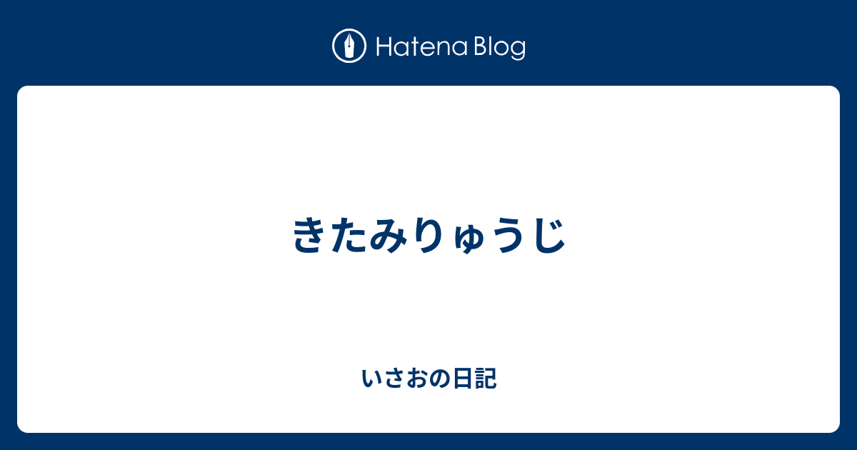 きたみりゅうじ いさおの日記
