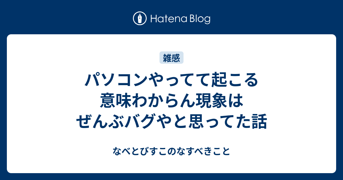 パソコンやってて起こる意味わからん現象はぜんぶバグやと思ってた話 なべとびすこのなすべきこと