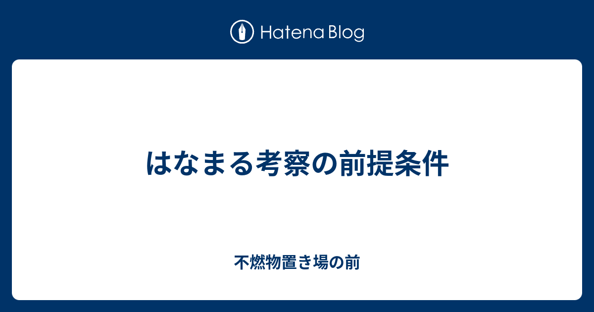 はなまる考察の前提条件 不燃物置き場の前