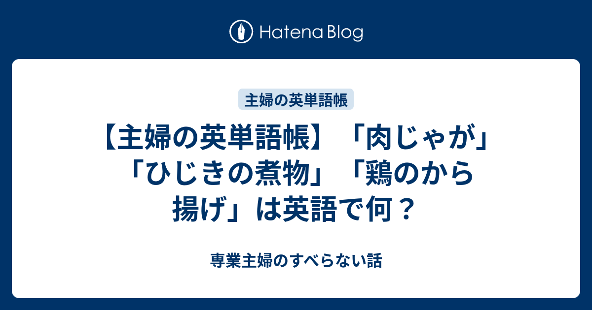 主婦の英単語帳 肉じゃが ひじきの煮物 鶏のから揚げ は英語で何 専業主婦のすべらない話