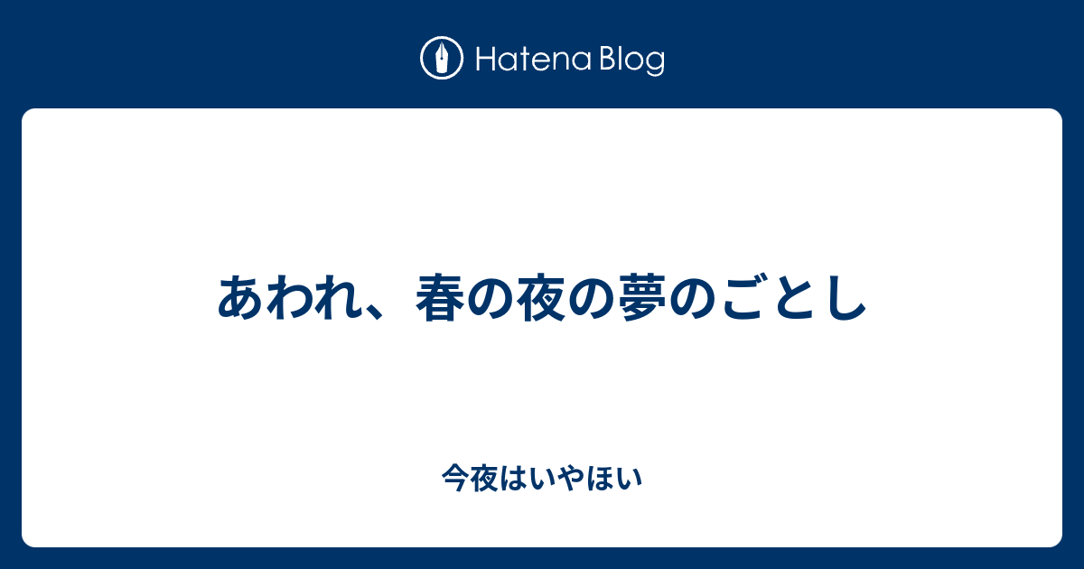 あわれ、春の夜の夢のごとし - 今夜はいやほい
