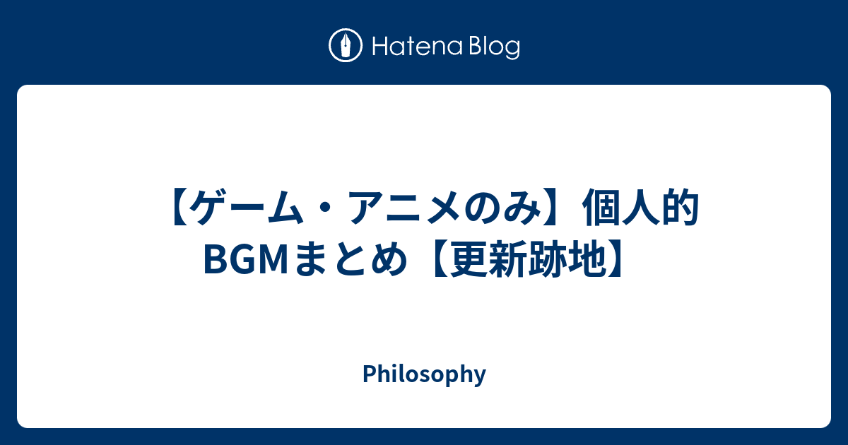 ゲーム アニメのみ 個人的bgmまとめ 更新跡地 Philosophy