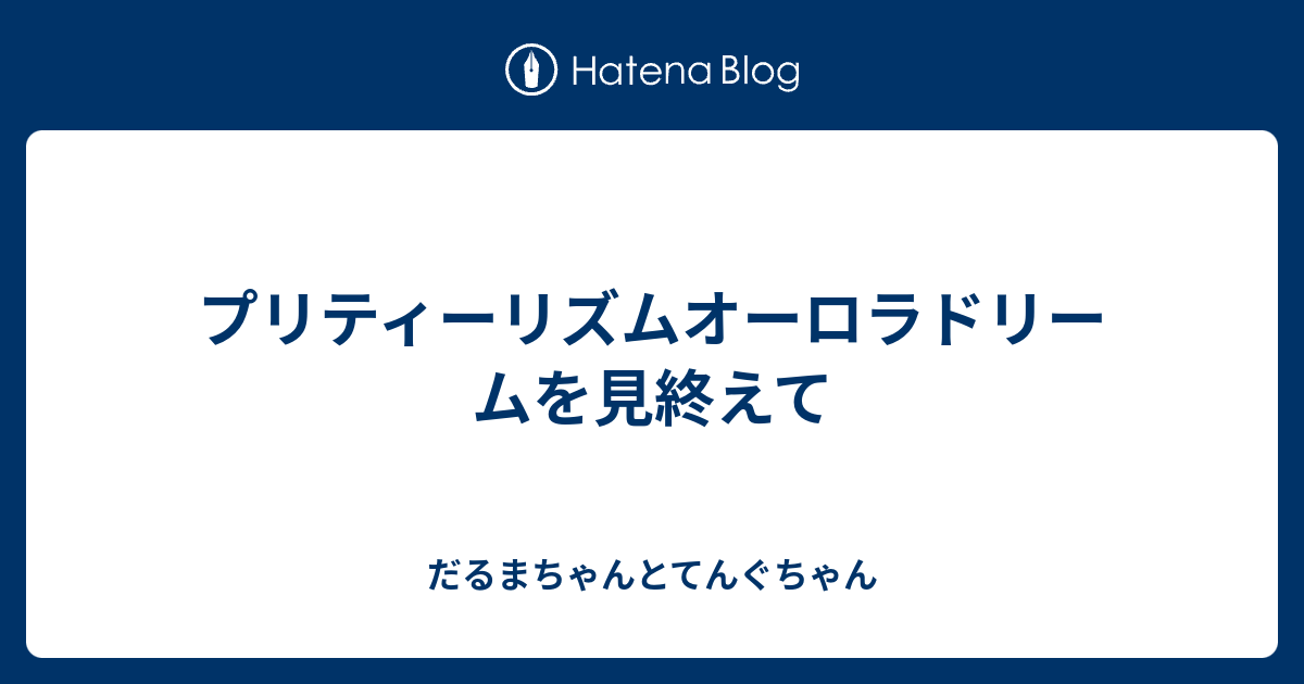 プリティーリズムオーロラドリームを見終えて だるまちゃんとてんぐちゃん