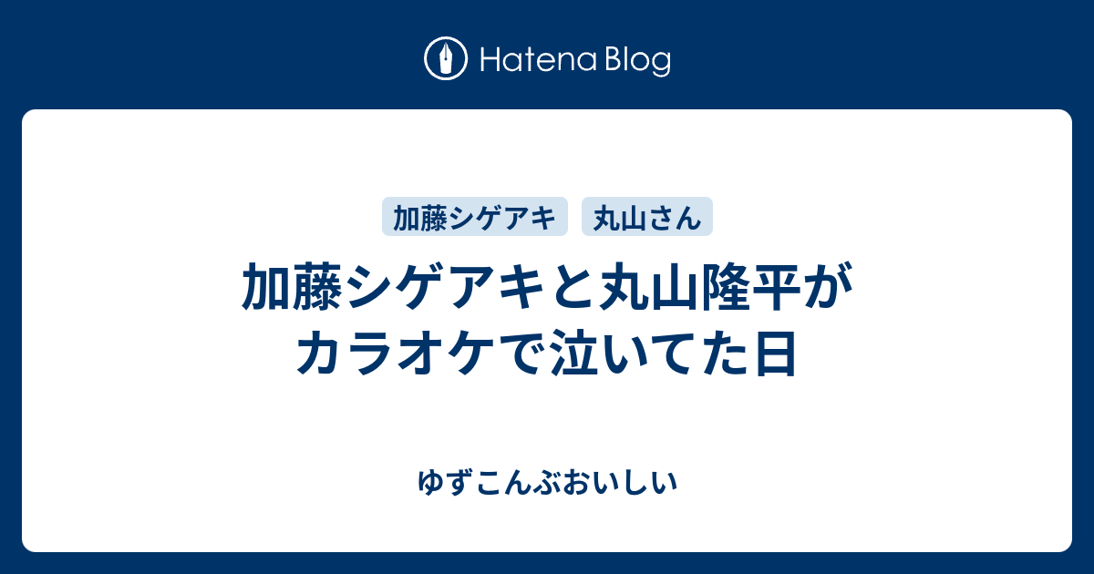 加藤シゲアキと丸山隆平がカラオケで泣いてた日 - ゆずこんぶおいしい