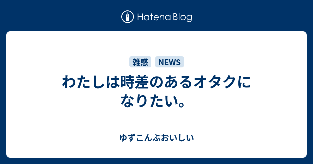 わたしは時差のあるオタクになりたい ゆずこんぶおいしい