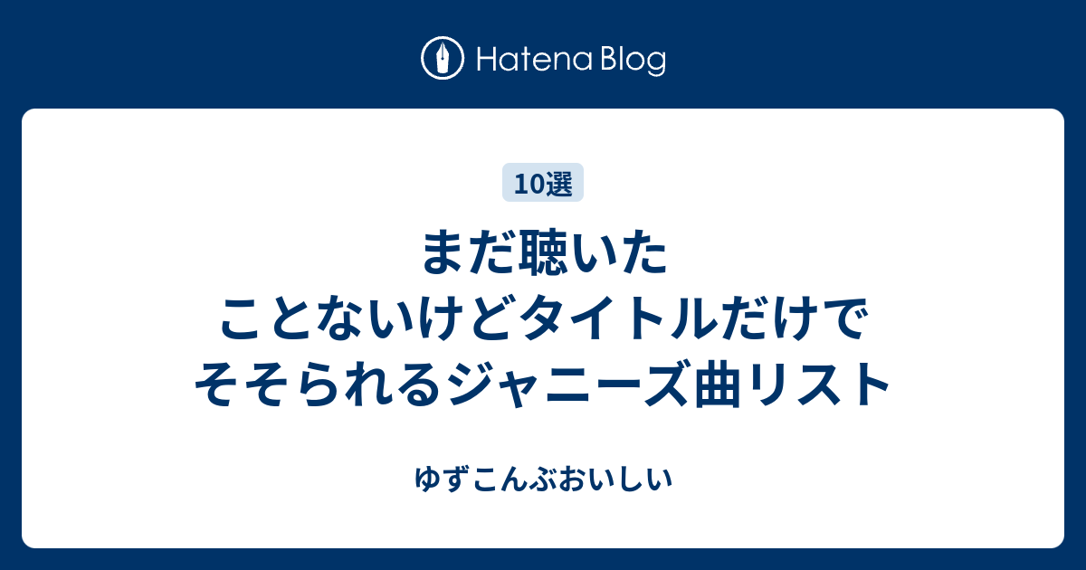 まだ聴いたことないけどタイトルだけでそそられるジャニーズ曲リスト ゆずこんぶおいしい