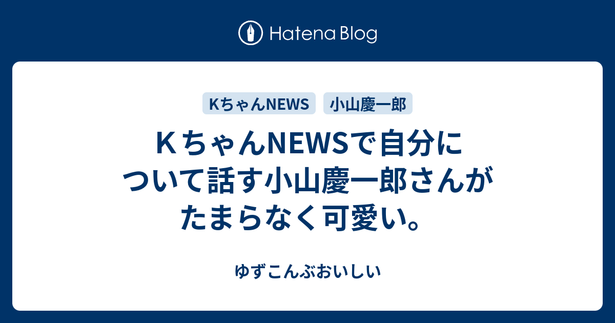 ｋちゃんnewsで自分について話す小山慶一郎さんがたまらなく可愛い ゆずこんぶおいしい