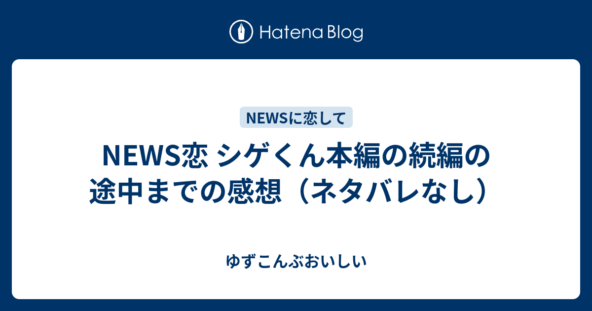 News恋 シゲくん本編の続編の途中までの感想 ネタバレなし ゆずこんぶおいしい