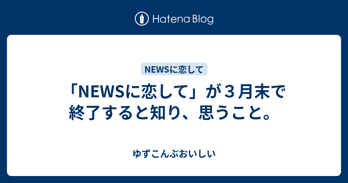 Newsに恋して が３月末で終了すると知り 思うこと ゆずこんぶおいしい