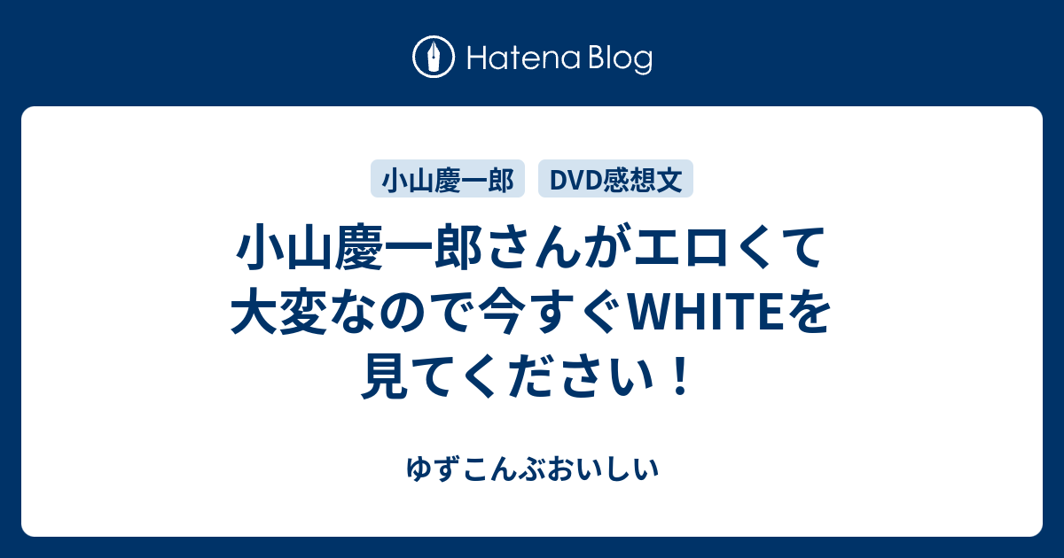 小山慶一郎さんがエロくて大変なので今すぐwhiteを見てください ゆずこんぶおいしい